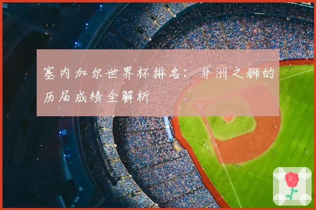 塞内加尔世界杯排名：非洲之狮的历届成绩全解析