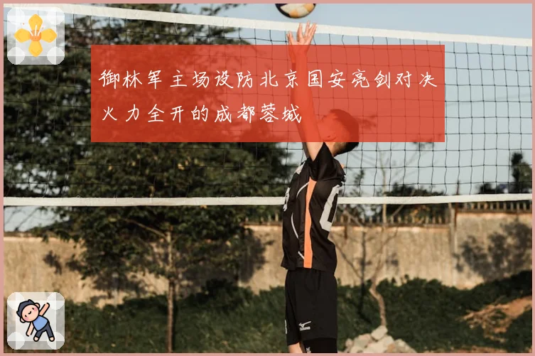 御林军主场设防北京国安亮剑对决火力全开的成都蓉城