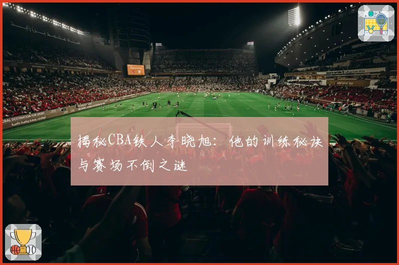 揭秘CBA铁人李晓旭:他的训练秘诀与赛场不倒之谜