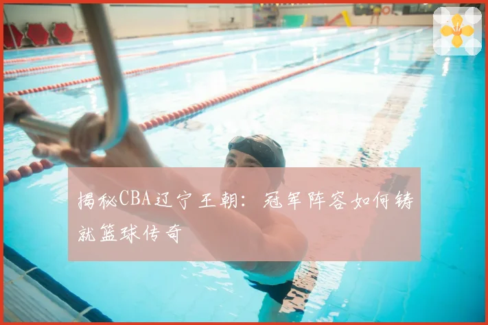 揭秘CBA辽宁王朝:冠军阵容如何铸就篮球传奇