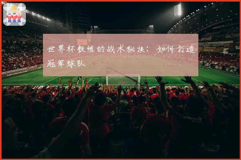 世界杯教练的战术秘诀：如何打造冠军球队