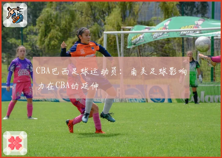 CBA巴西足球运动员:南美足球影响力在CBA的延伸