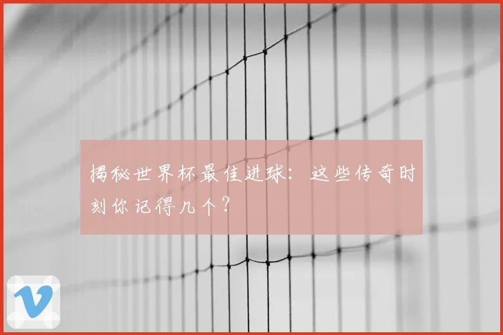 揭秘世界杯最佳进球:这些传奇时刻你记得几个?
