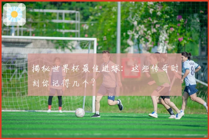 揭秘世界杯最佳进球：这些传奇时刻你记得几个？