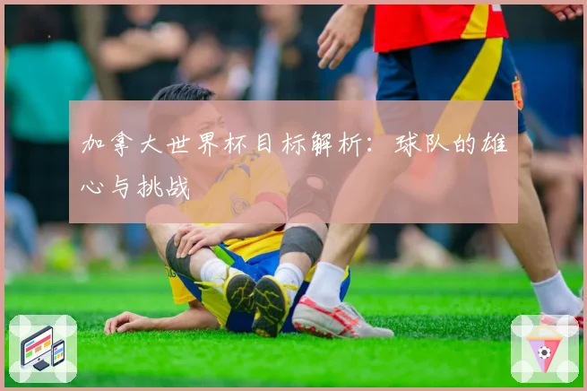 加拿大世界杯目标解析：球队的雄心与挑战