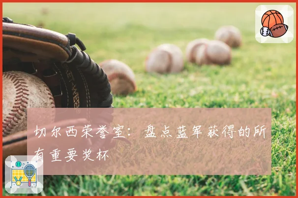 切尔西荣誉室：盘点蓝军获得的所有重要奖杯