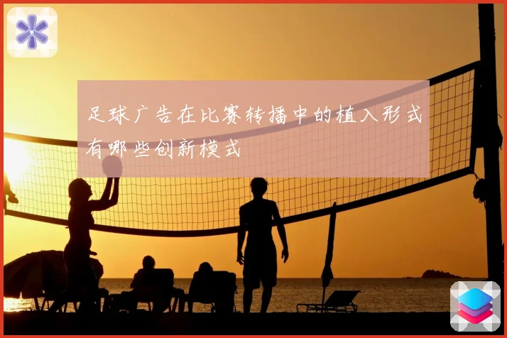 足球广告在比赛转播中的植入形式有哪些创新模式