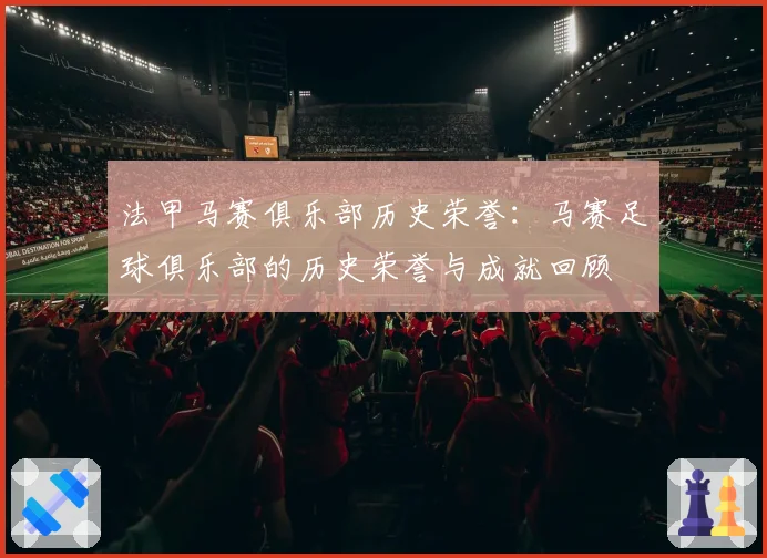 法甲马赛俱乐部历史荣誉:马赛足球俱乐部的历史荣誉与成就回顾