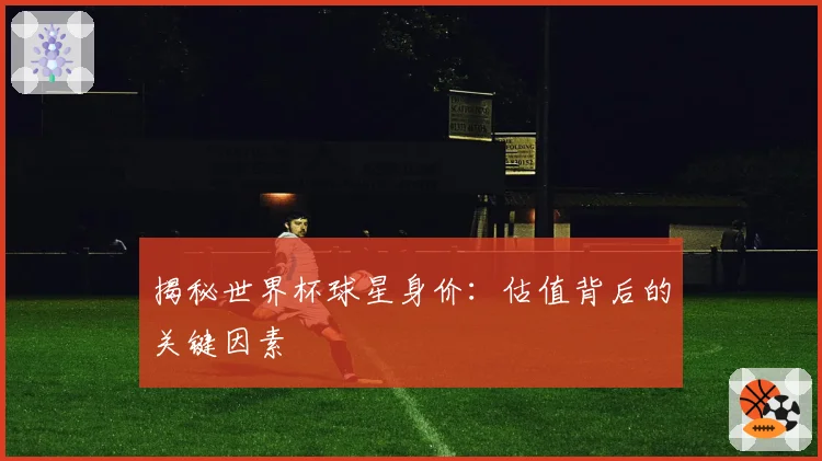 揭秘世界杯球星身价：估值背后的关键因素