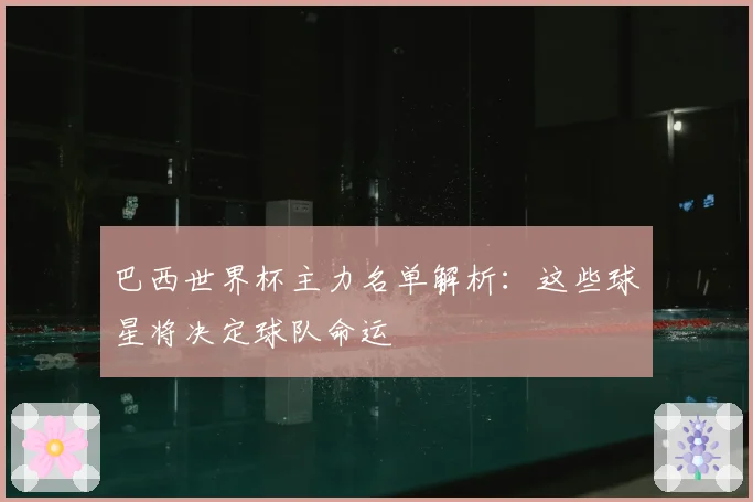 巴西世界杯主力名单解析：这些球星将决定球队命运